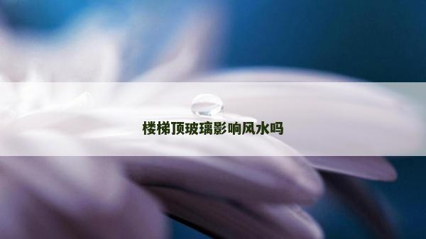 楼梯顶玻璃影响风水吗