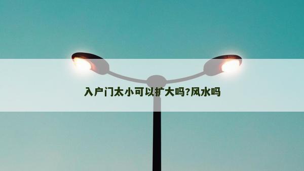 入户门太小可以扩大吗?风水吗