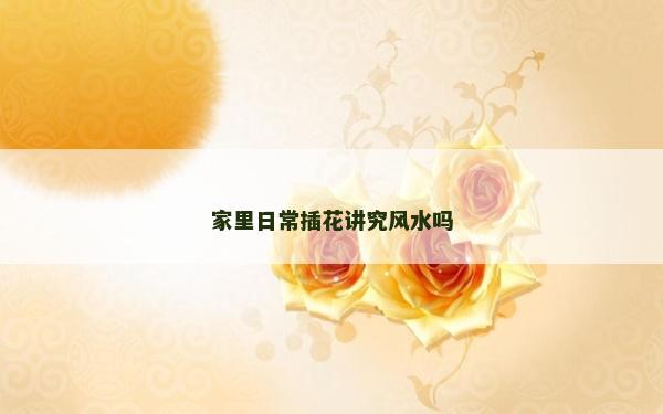 家里日常插花讲究风水吗