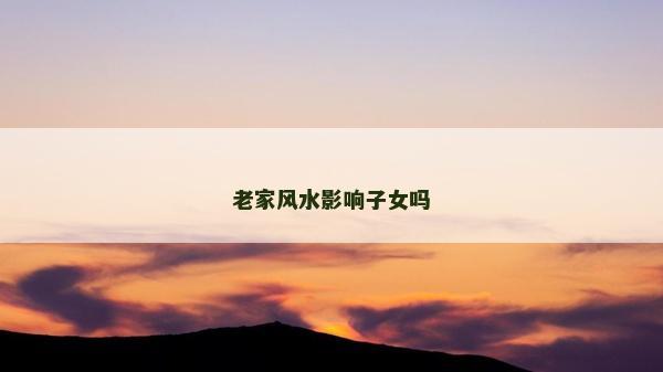 老家风水影响子女吗