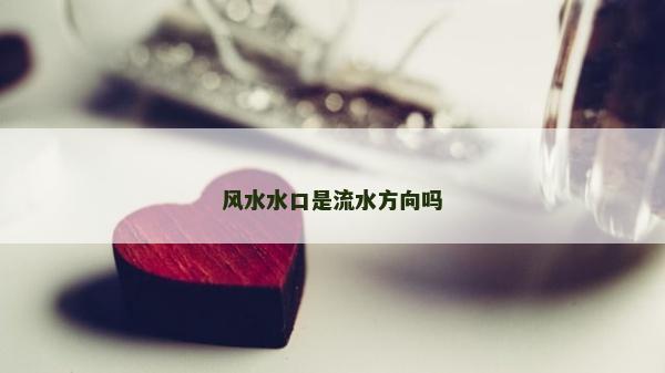 风水水口是流水方向吗