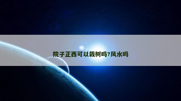 院子正西可以栽树吗?风水吗