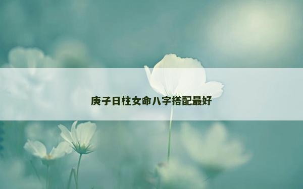 庚子日柱女命八字搭配最好