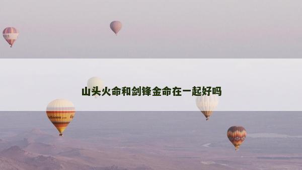 山头火命和剑锋金命在一起好吗