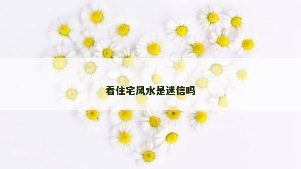 看住宅风水是迷信吗