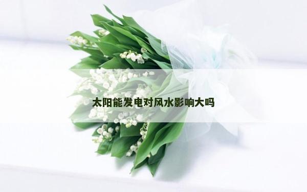 太阳能发电对风水影响大吗