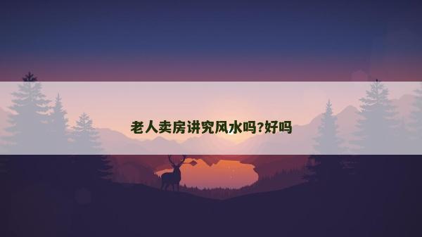 老人卖房讲究风水吗?好吗