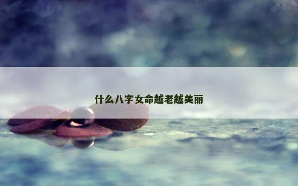 什么八字女命越老越美丽