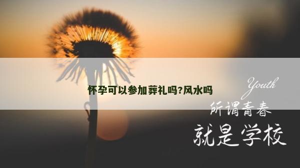怀孕可以参加葬礼吗?风水吗