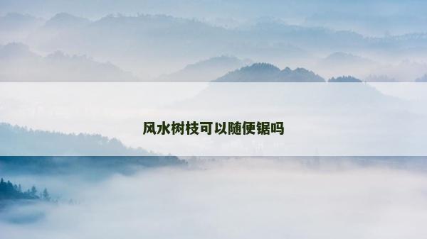 风水树枝可以随便锯吗
