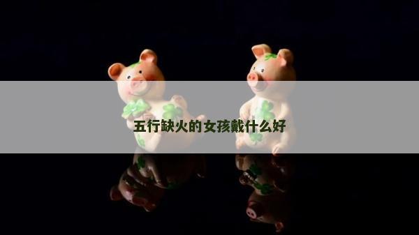 五行缺火的女孩戴什么好