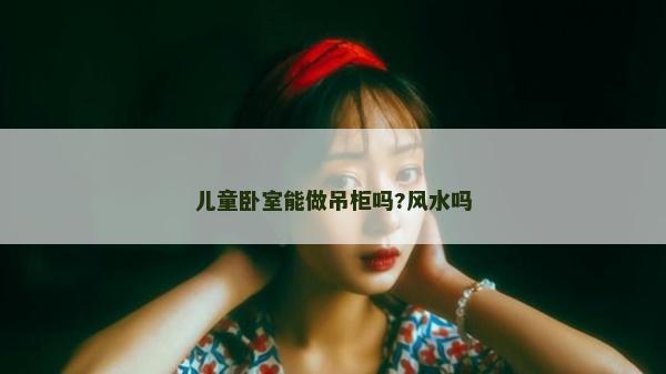 儿童卧室能做吊柜吗?风水吗