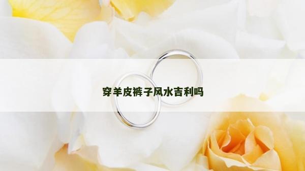 穿羊皮裤子风水吉利吗