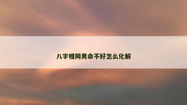 八字相同男命不好怎么化解