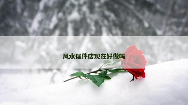 风水摆件店现在好做吗