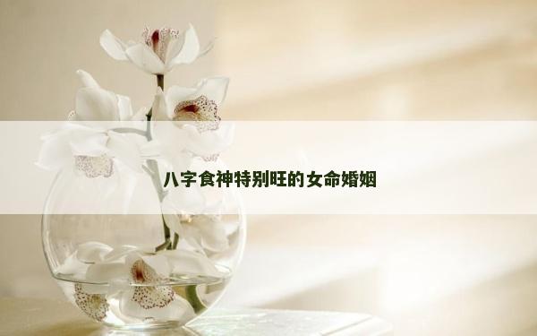 八字食神特别旺的女命婚姻