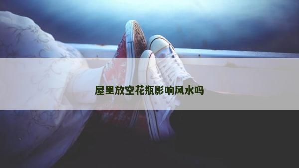 屋里放空花瓶影响风水吗