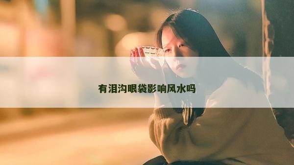 有泪沟眼袋影响风水吗