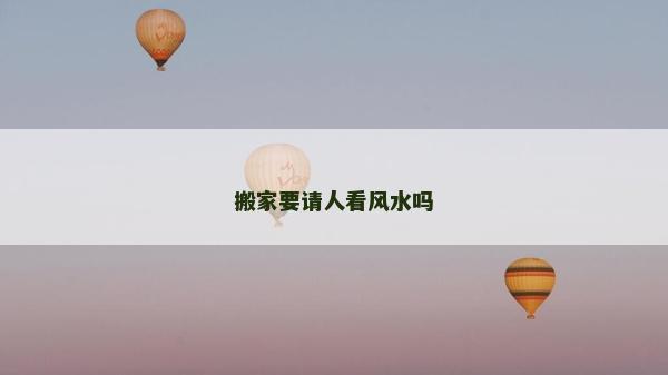 搬家要请人看风水吗