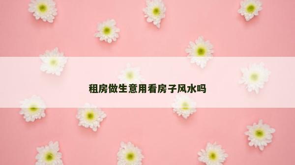 租房做生意用看房子风水吗