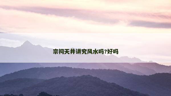 宗祠天井讲究风水吗?好吗