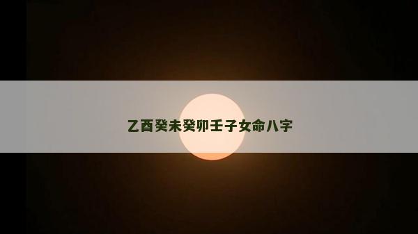 乙酉癸未癸卯壬子女命八字