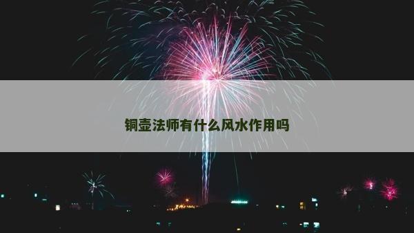 铜壶法师有什么风水作用吗