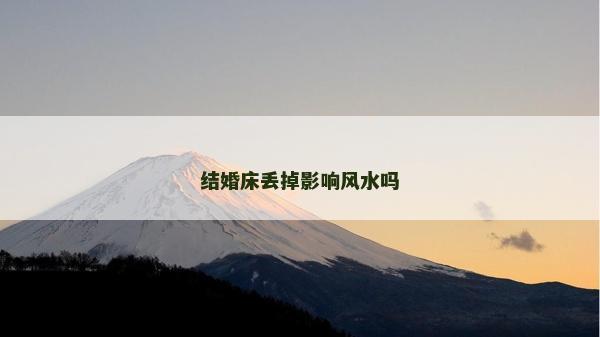 结婚床丢掉影响风水吗