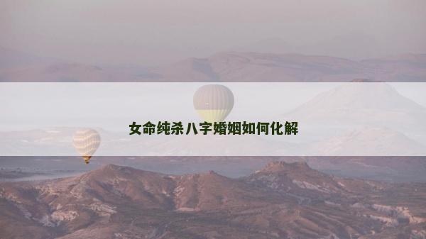 女命纯杀八字婚姻如何化解