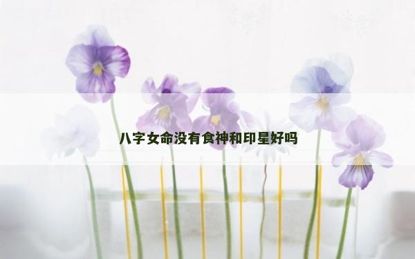 八字女命没有食神和印星好吗