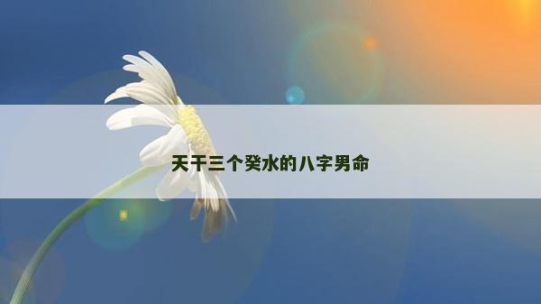 天干三个癸水的八字男命