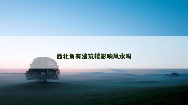 西北角有建筑楼影响风水吗