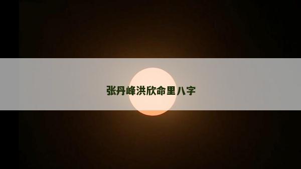 张丹峰洪欣命里八字