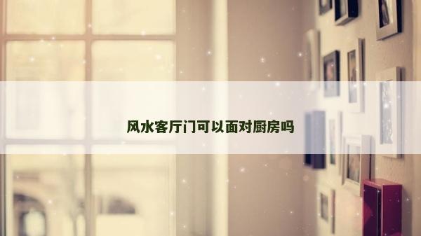 风水客厅门可以面对厨房吗