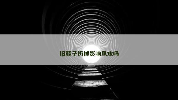 旧鞋子扔掉影响风水吗
