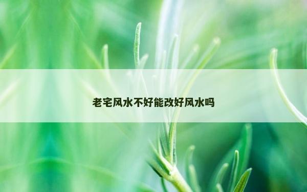 老宅风水不好能改好风水吗