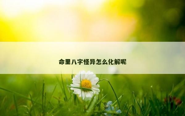 命里八字怪异怎么化解呢