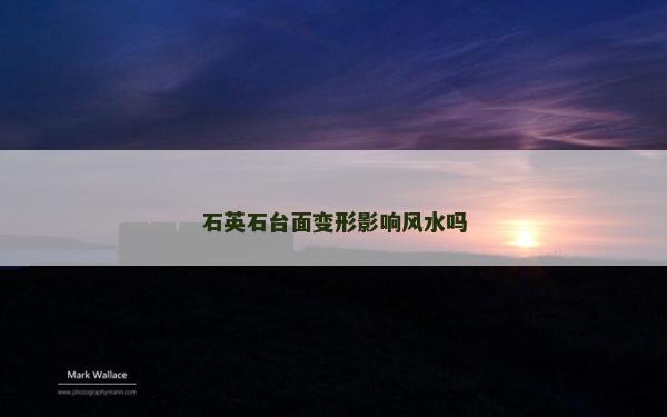 石英石台面变形影响风水吗