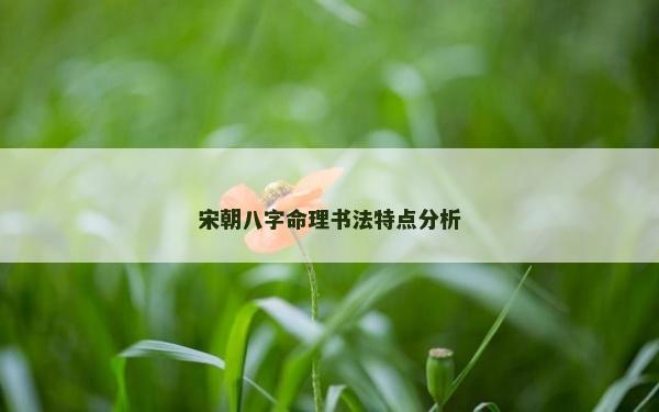 宋朝八字命理书法特点分析