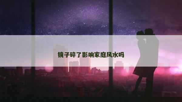 镜子碎了影响家庭风水吗