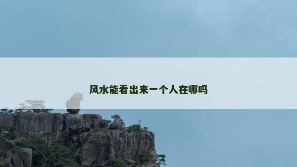 风水能看出来一个人在哪吗