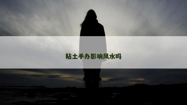 粘土手办影响风水吗
