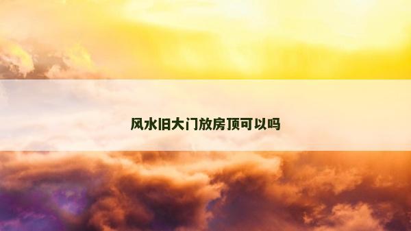 风水旧大门放房顶可以吗