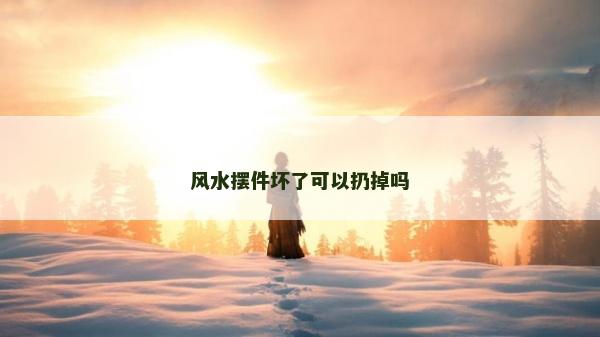 风水摆件坏了可以扔掉吗