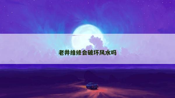 老井维修会破坏风水吗