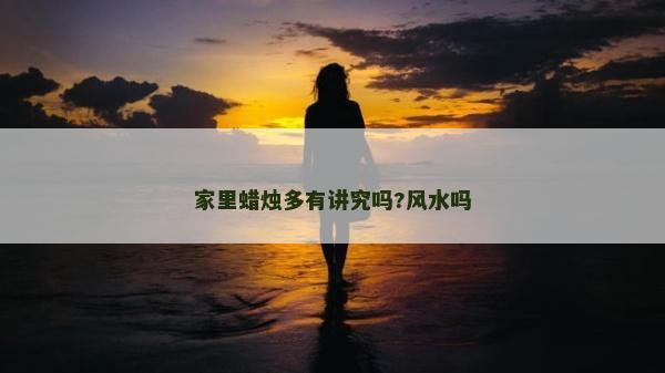 家里蜡烛多有讲究吗?风水吗