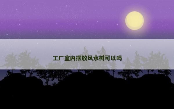 工厂室内摆放风水树可以吗
