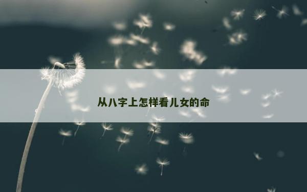 从八字上怎样看儿女的命