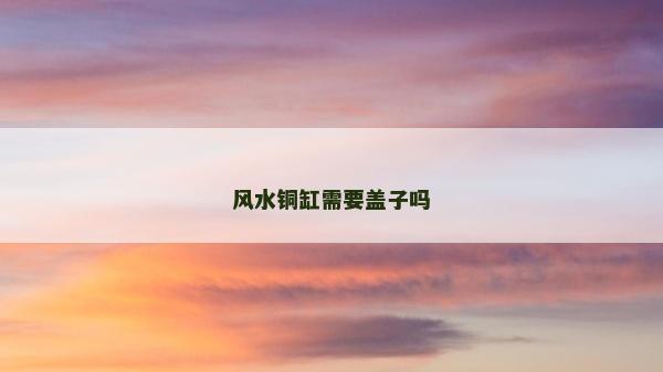 风水铜缸需要盖子吗