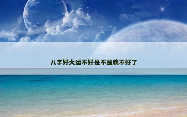 八字好大运不好是不是就不好了